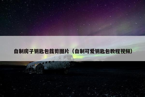自制房子钥匙包裁剪图片（自制可爱钥匙包教程视频）