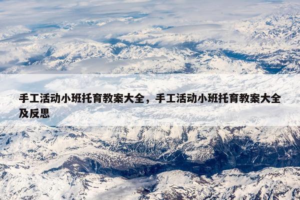 手工活动小班托育教案大全，手工活动小班托育教案大全及反思