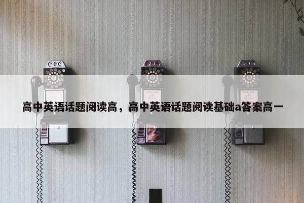 高中英语话题阅读高，高中英语话题阅读基础a答案高一