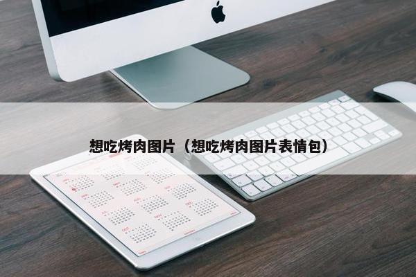 想吃烤肉图片（想吃烤肉图片表情包）