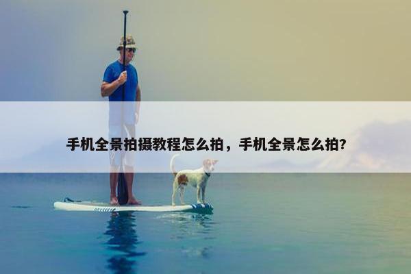 手机全景拍摄教程怎么拍，手机全景怎么拍?