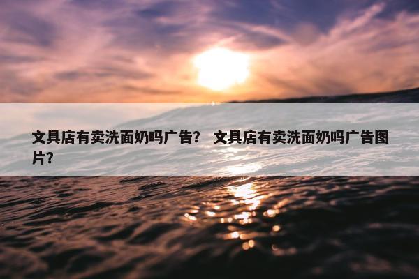 文具店有卖洗面奶吗广告？ 文具店有卖洗面奶吗广告图片？