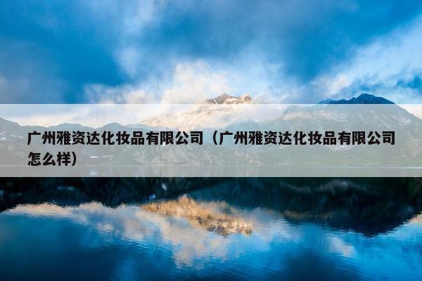 广州雅资达化妆品有限公司（广州雅资达化妆品有限公司怎么样）