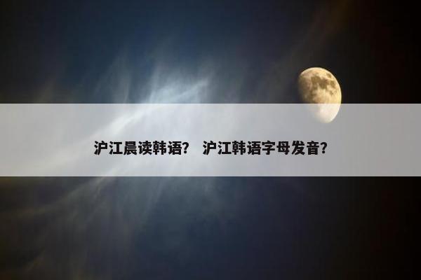 沪江晨读韩语？ 沪江韩语字母发音？