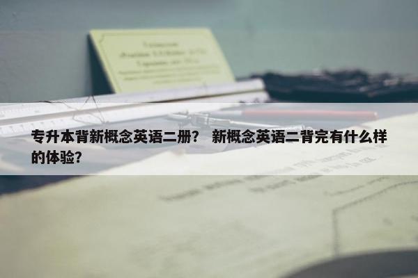 专升本背新概念英语二册？ 新概念英语二背完有什么样的体验？