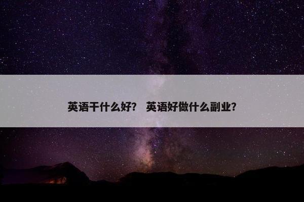 英语干什么好？ 英语好做什么副业？