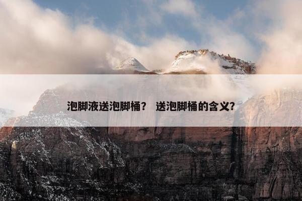 泡脚液送泡脚桶？ 送泡脚桶的含义？