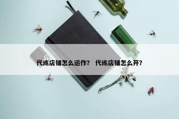 代练店铺怎么运作？ 代练店铺怎么开？