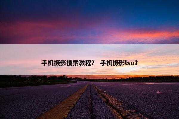 手机摄影搜索教程？ 手机摄影lso？