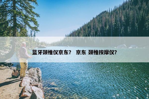 蓝牙颈椎仪京东？ 京东 颈椎按摩仪？
