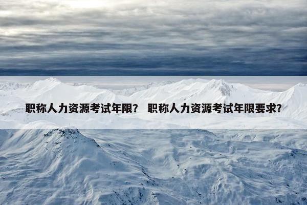 职称人力资源考试年限？ 职称人力资源考试年限要求？