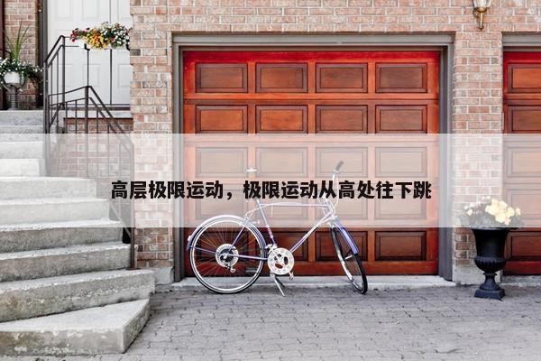 高层极限运动，极限运动从高处往下跳