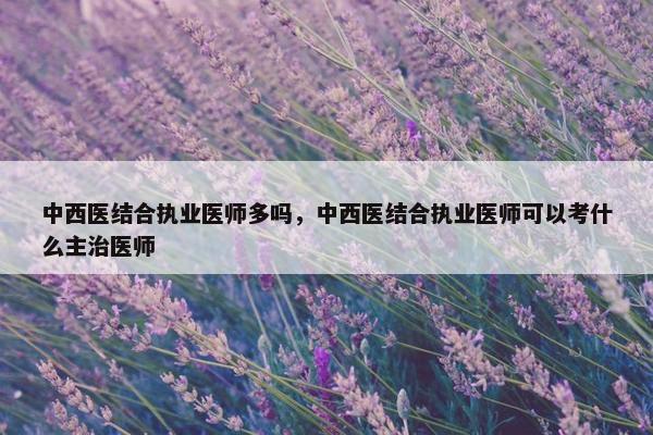 中西医结合执业医师多吗，中西医结合执业医师可以考什么主治医师