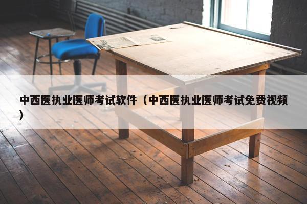 中西医执业医师考试软件（中西医执业医师考试免费视频）
