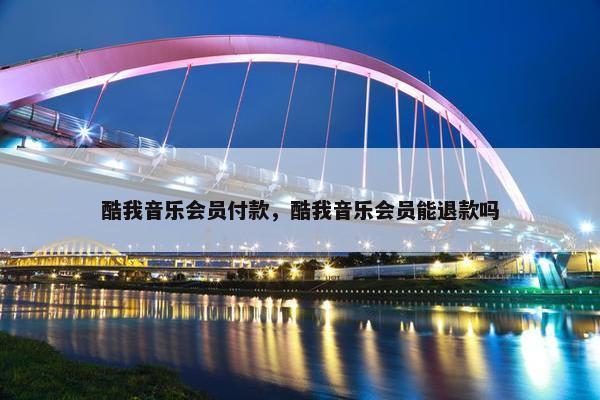 酷我音乐会员付款，酷我音乐会员能退款吗