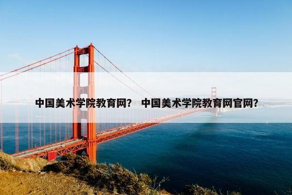 中国美术学院教育网？ 中国美术学院教育网官网？