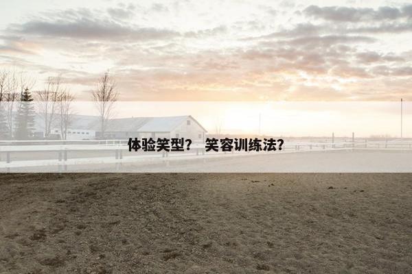 体验笑型？ 笑容训练法？