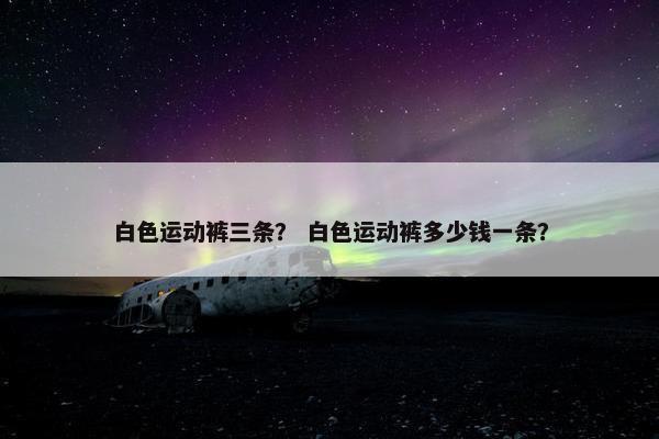 白色运动裤三条？ 白色运动裤多少钱一条？