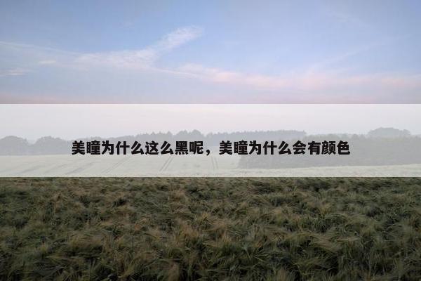 美瞳为什么这么黑呢，美瞳为什么会有颜色