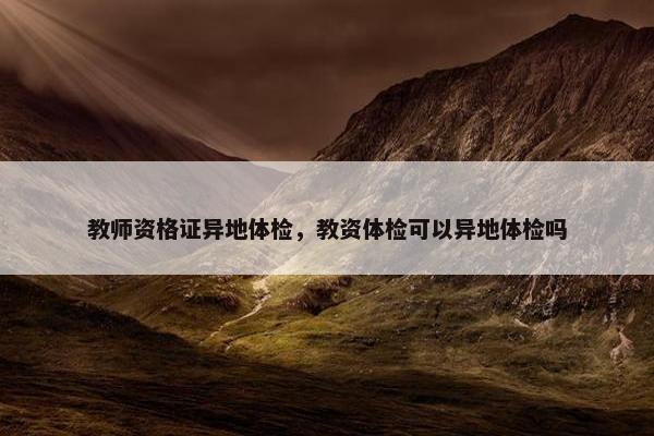 教师资格证异地体检，教资体检可以异地体检吗
