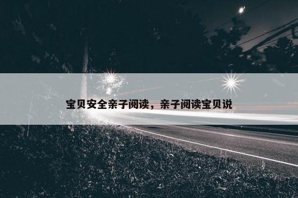 宝贝安全亲子阅读，亲子阅读宝贝说