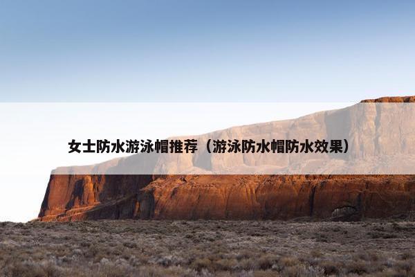 女士防水游泳帽推荐（游泳防水帽防水效果）