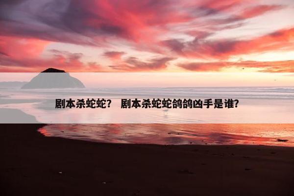 剧本杀蛇蛇？ 剧本杀蛇蛇鸽鸽凶手是谁？