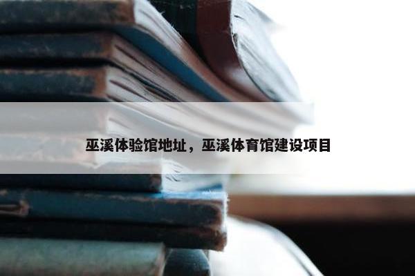 巫溪体验馆地址，巫溪体育馆建设项目