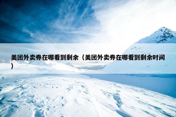 美团外卖券在哪看到剩余（美团外卖券在哪看到剩余时间）