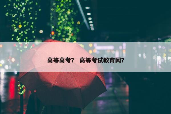 高等高考？ 高等考试教育网？