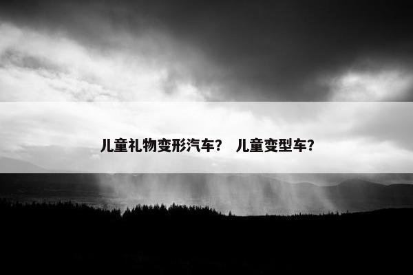 儿童礼物变形汽车？ 儿童变型车？