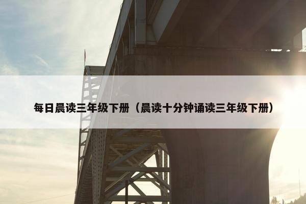 每日晨读三年级下册（晨读十分钟诵读三年级下册）