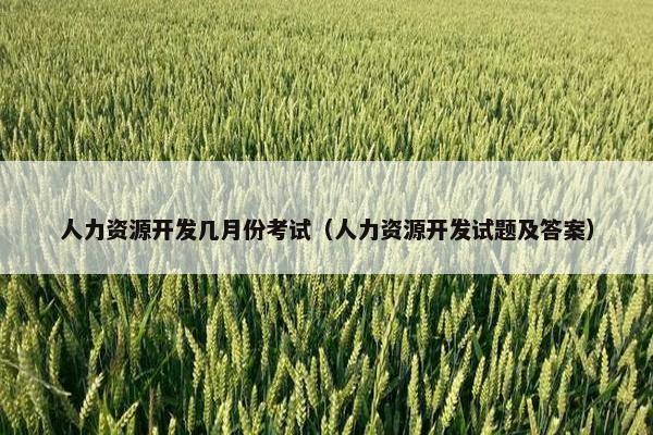 人力资源开发几月份考试（人力资源开发试题及答案）