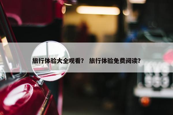 旅行体验大全观看？ 旅行体验免费阅读？