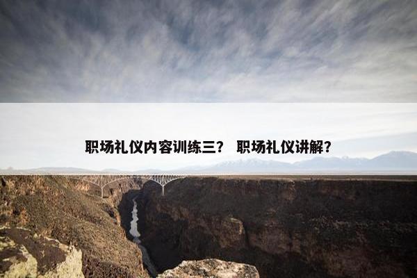 职场礼仪内容训练三？ 职场礼仪讲解？