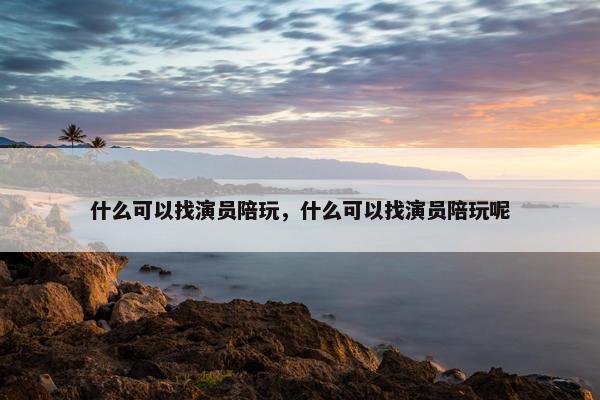 什么可以找演员陪玩，什么可以找演员陪玩呢