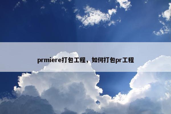 prmiere打包工程，如何打包pr工程