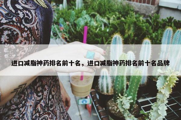 进口减脂神药排名前十名，进口减脂神药排名前十名品牌