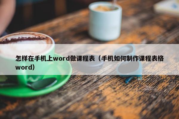 怎样在手机上word做课程表（手机如何制作课程表格word）