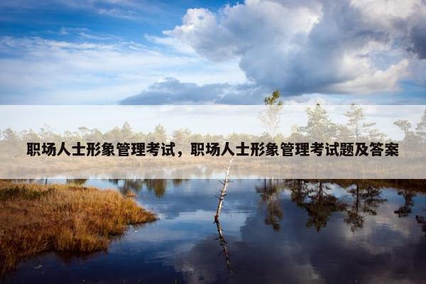 职场人士形象管理考试，职场人士形象管理考试题及答案